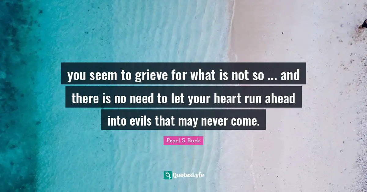 you seem to grieve for what is not so ... and there is no need to let your heart run ahead into evils that may never come.