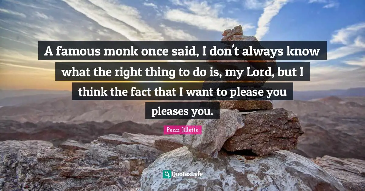 A famous monk once said, I don't always know what the right thing to do is, my Lord, but I think the fact that I want to please you pleases you.