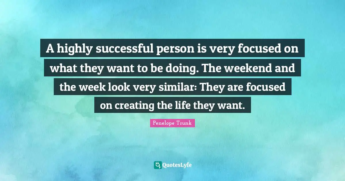 A highly successful person is very focused on what they want to be doing. The weekend and the week look very similar: They are focused on creating the life they want.
