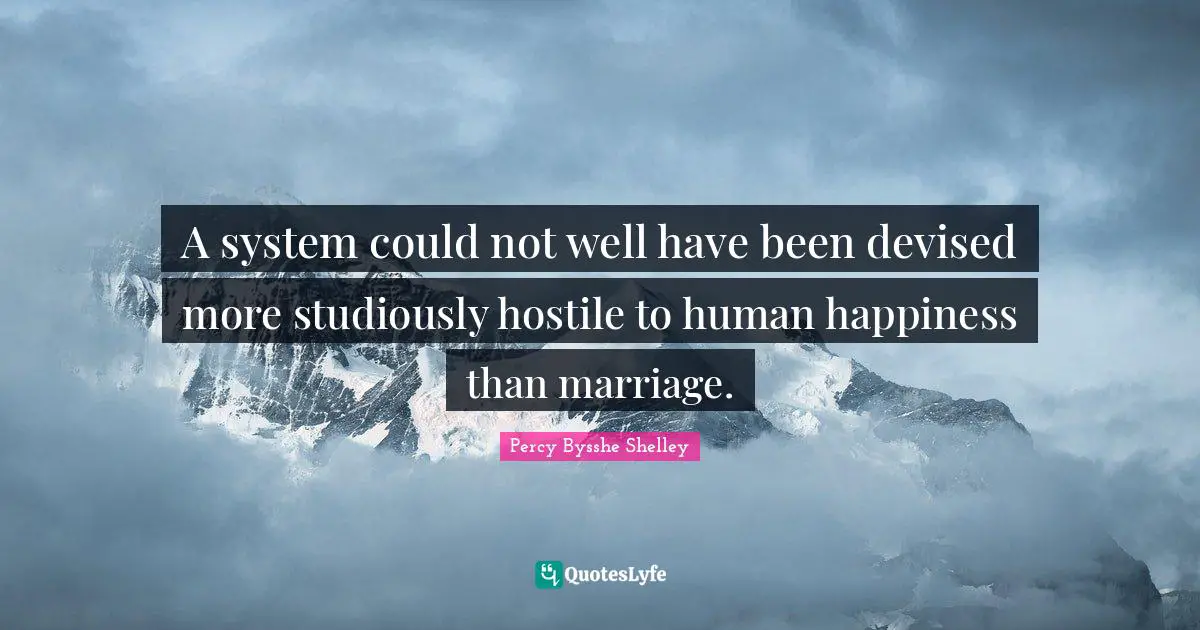 A system could not well have been devised more studiously hostile to human happiness than marriage.