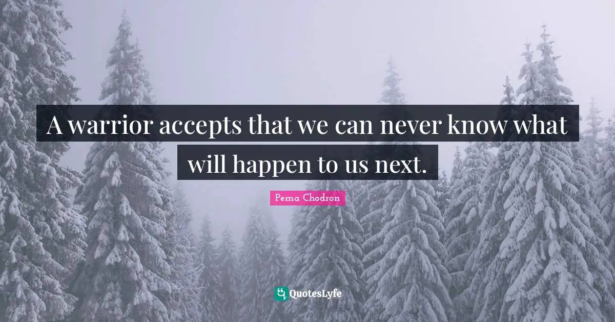 A warrior accepts that we can never know what will happen to us next.