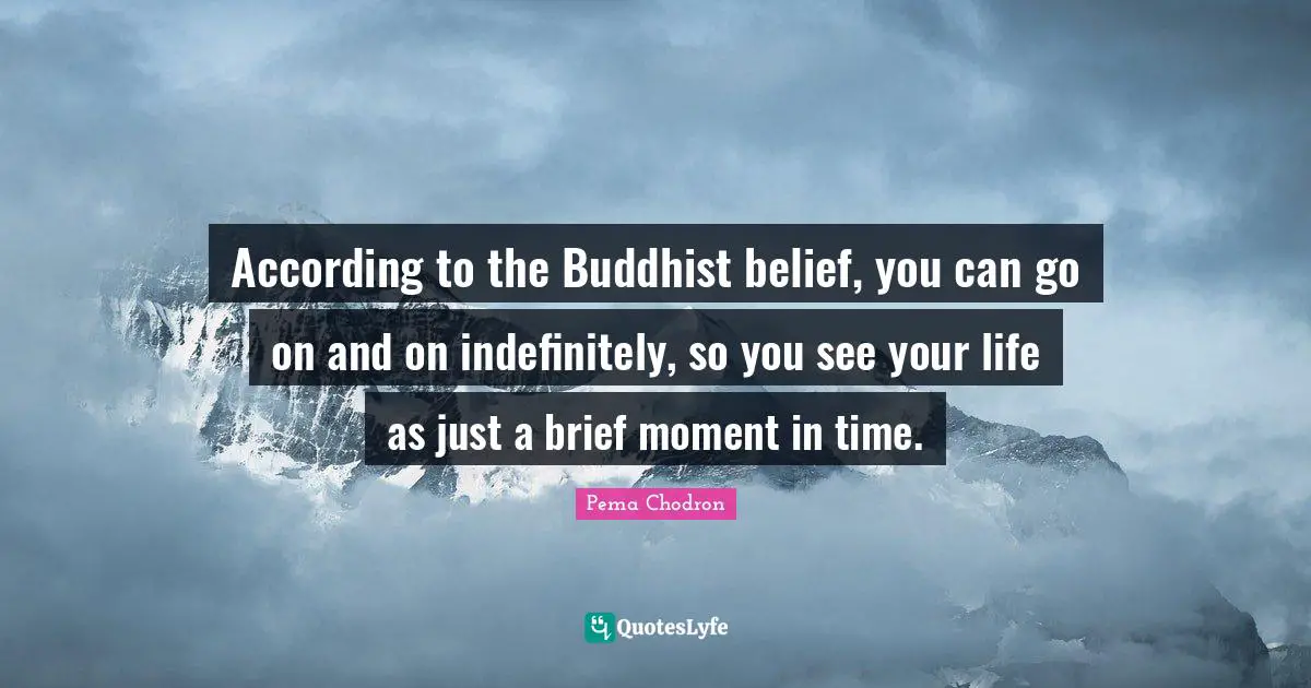 According to the Buddhist belief, you can go on and on indefinitely, so you see your life as just a brief moment in time.