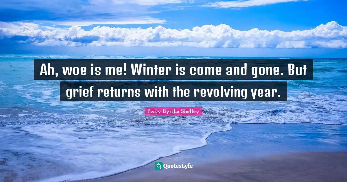 Ah, woe is me! Winter is come and gone. But grief returns with the revolving year.
