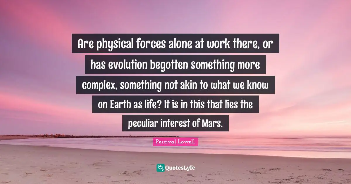Peculiar Quotes: "Are physical forces alone at work there, or has evolution begotten something more complex, something not akin to what we know on Earth as life? It is in this that lies the peculiar interest of Mars."