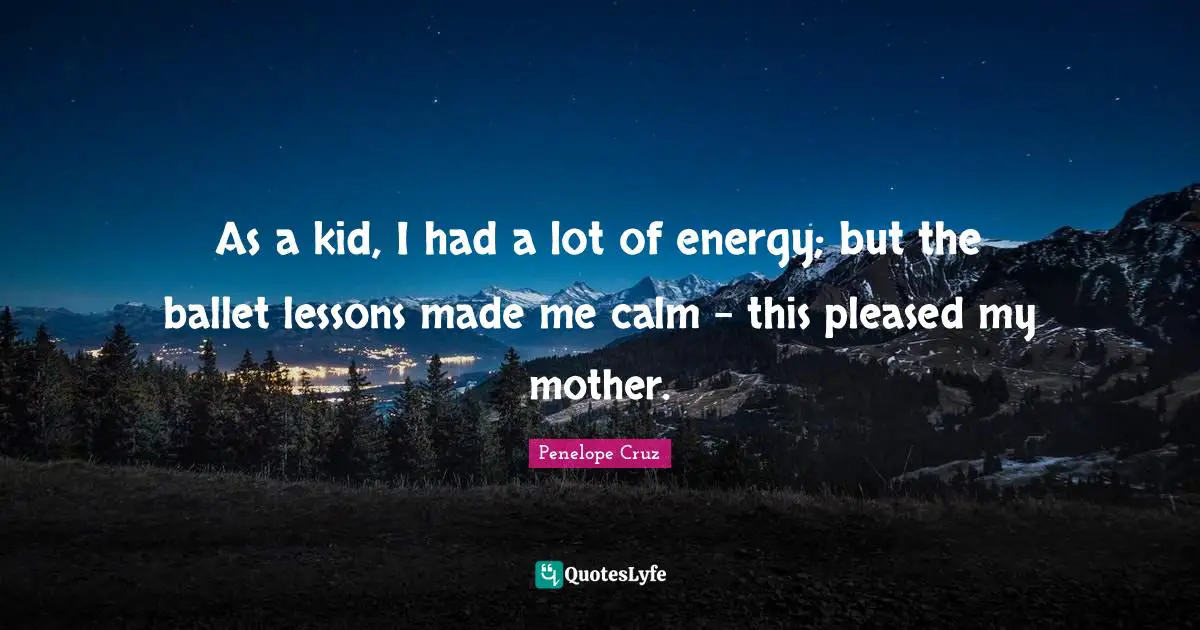 As a kid, I had a lot of energy; but the ballet lessons made me calm - this pleased my mother.