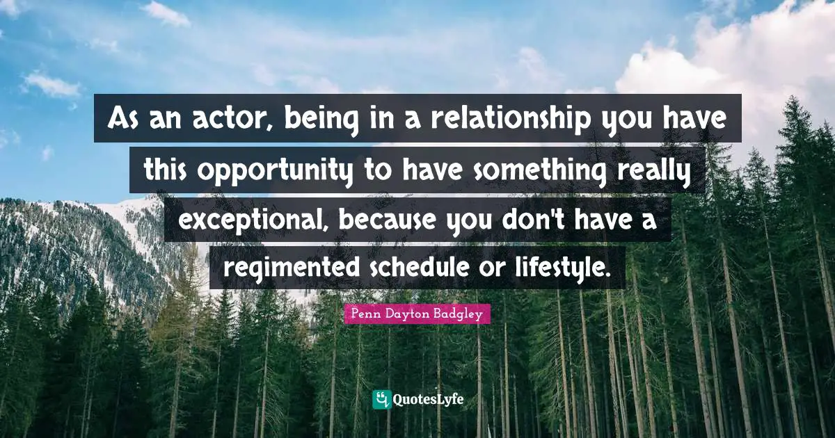 As an actor, being in a relationship you have this opportunity to have something really exceptional, because you don't have a regimented schedule or lifestyle.