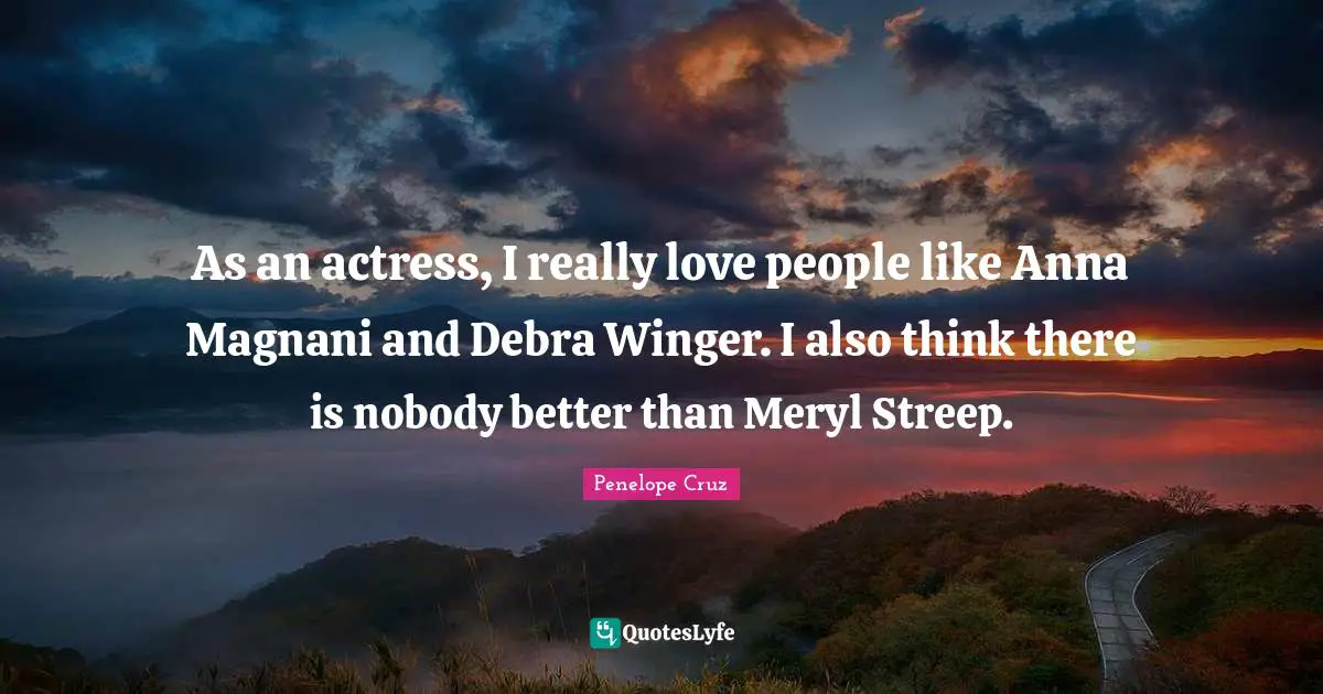 As an actress, I really love people like Anna Magnani and Debra Winger. I also think there is nobody better than Meryl Streep.