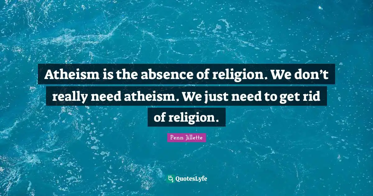 Atheism is the absence of religion. We don’t really need atheism. We just need to get rid of religion.