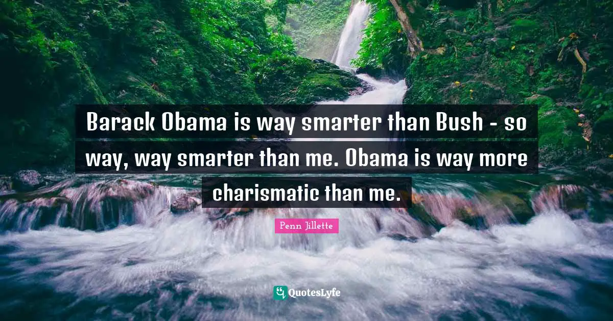 Barack Obama is way smarter than Bush - so way, way smarter than me. Obama is way more charismatic than me.