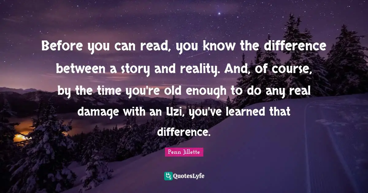 Before you can read, you know the difference between a story and reality. And, of course, by the time you're old enough to do any real damage with an Uzi, you've learned that difference.