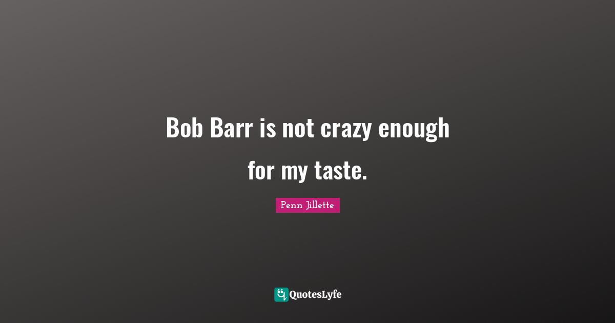 Bob Barr is not crazy enough for my taste.