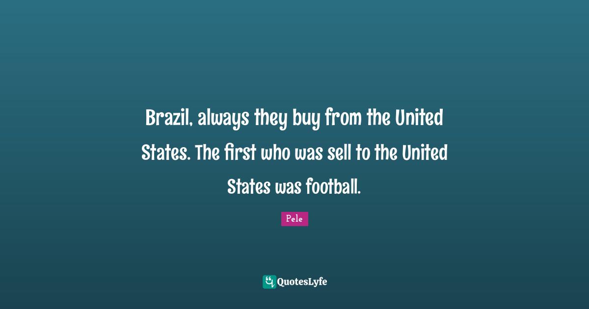 Pele Quotes: "Brazil, always they buy from the United States. The first who was sell to the United States was football."