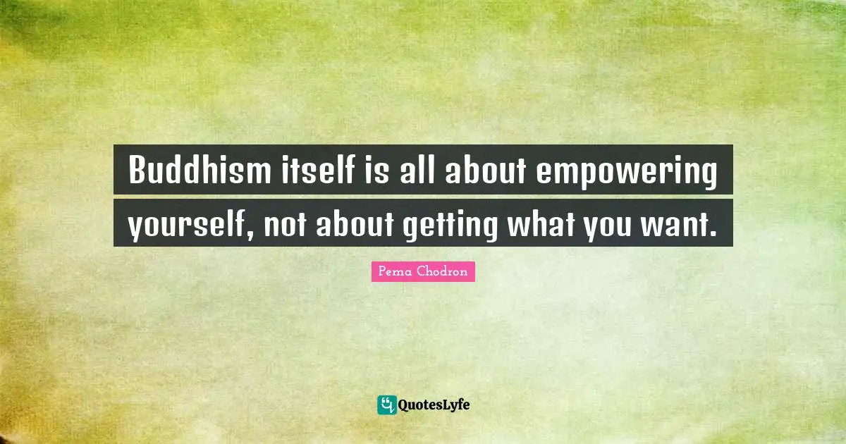 Getting What You Want Quotes: "Buddhism itself is all about empowering yourself, not about getting what you want."