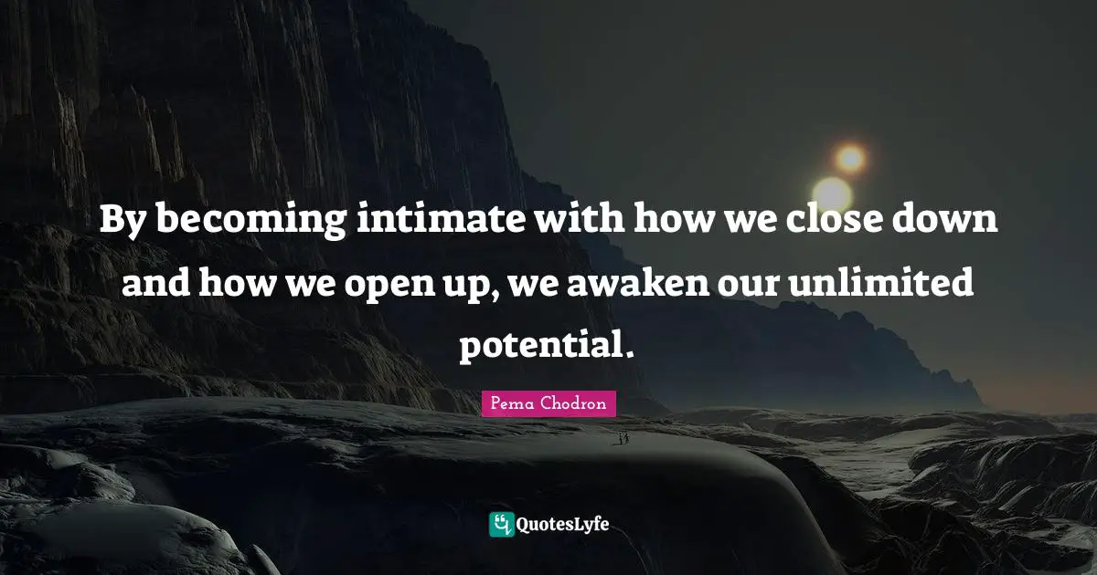 Unlimited Potential Quotes: "By becoming intimate with how we close down and how we open up, we awaken our unlimited potential."