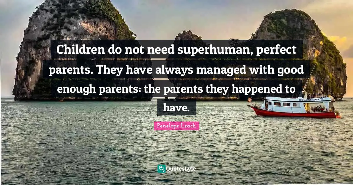 Children do not need superhuman, perfect parents. They have always managed with good enough parents: the parents they happened to have.