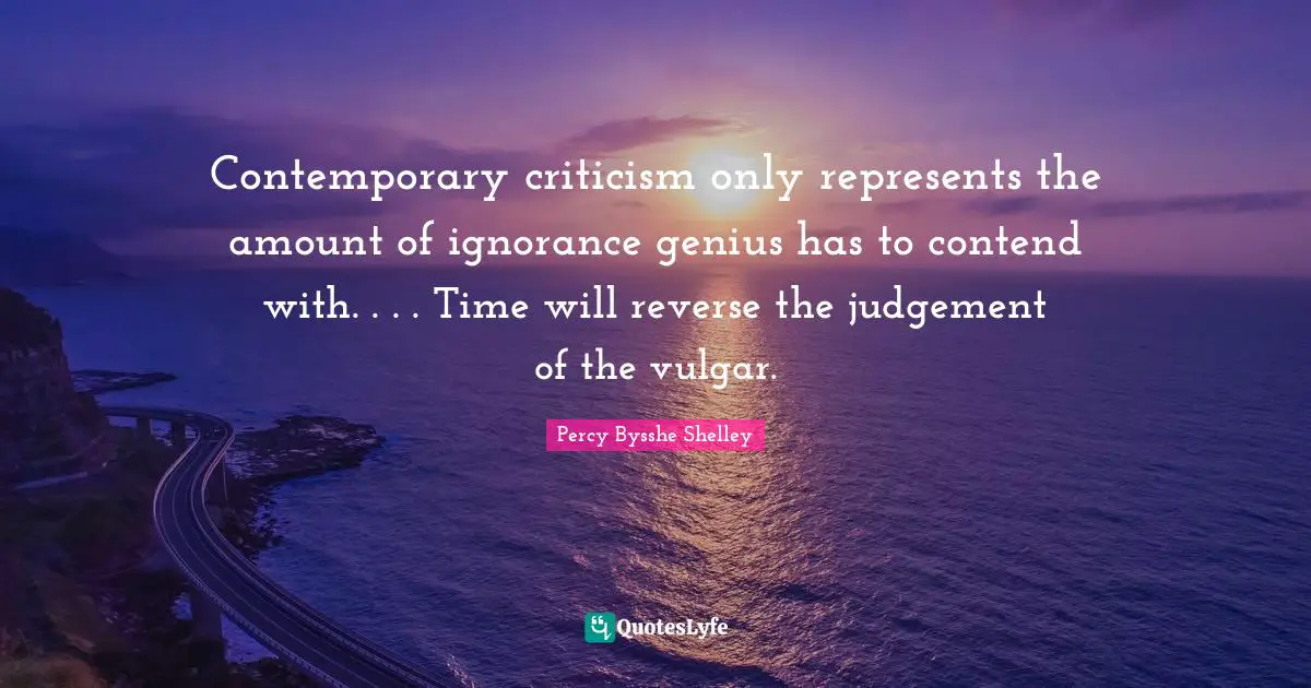 Contemporary criticism only represents the amount of ignorance genius has to contend with. . . . Time will reverse the judgement of the vulgar.