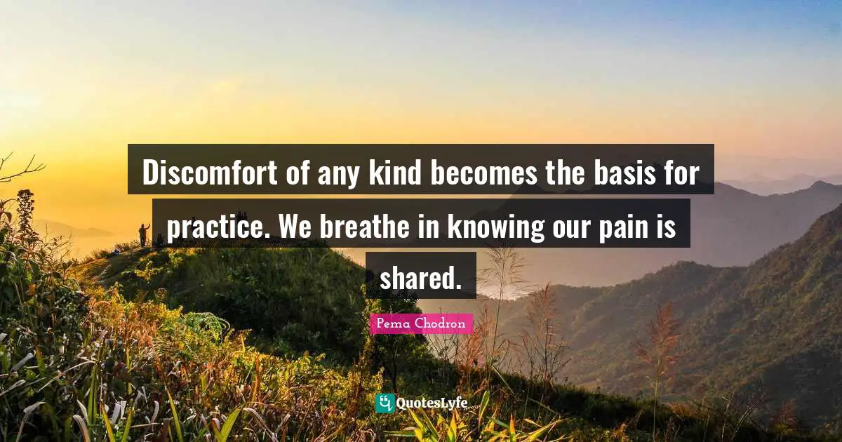 Discomfort of any kind becomes the basis for practice. We breathe in knowing our pain is shared.