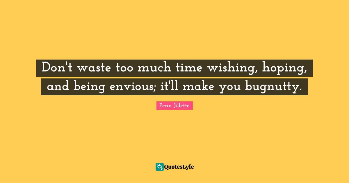 Don't waste too much time wishing, hoping, and being envious; it'll make you bugnutty.