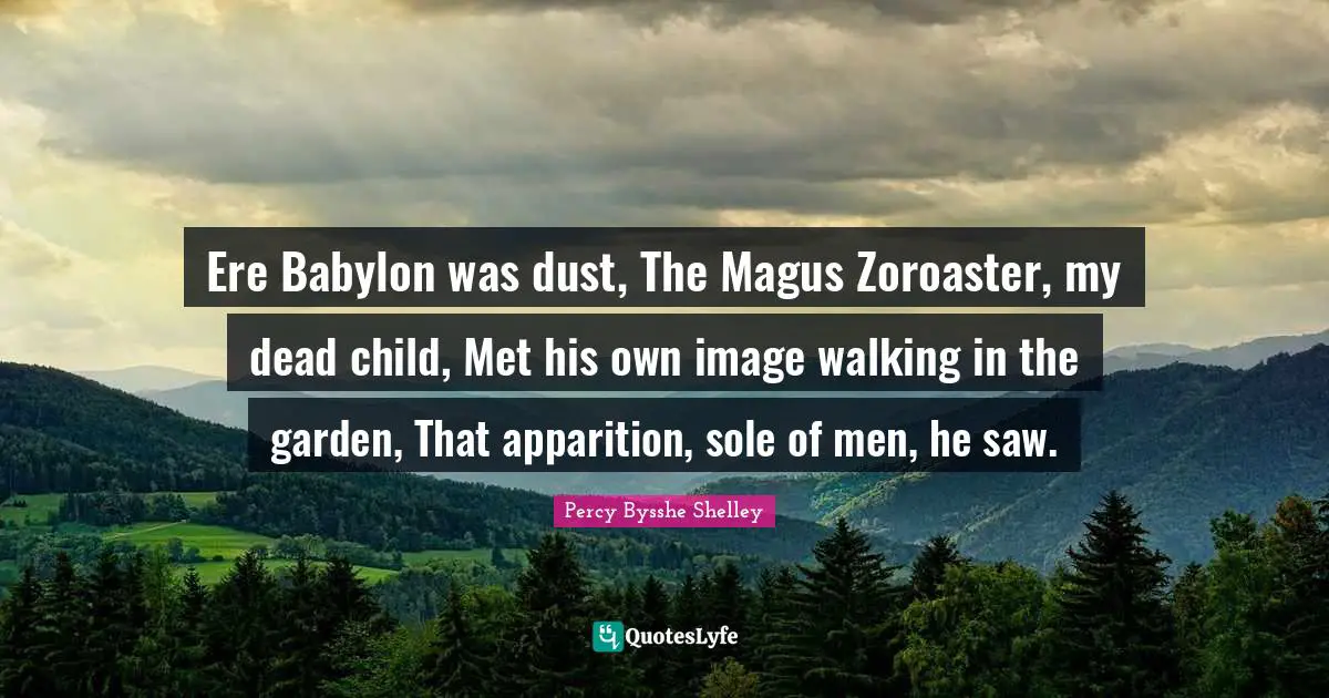 Ere Babylon was dust, The Magus Zoroaster, my dead child, Met his own image walking in the garden, That apparition, sole of men, he saw.