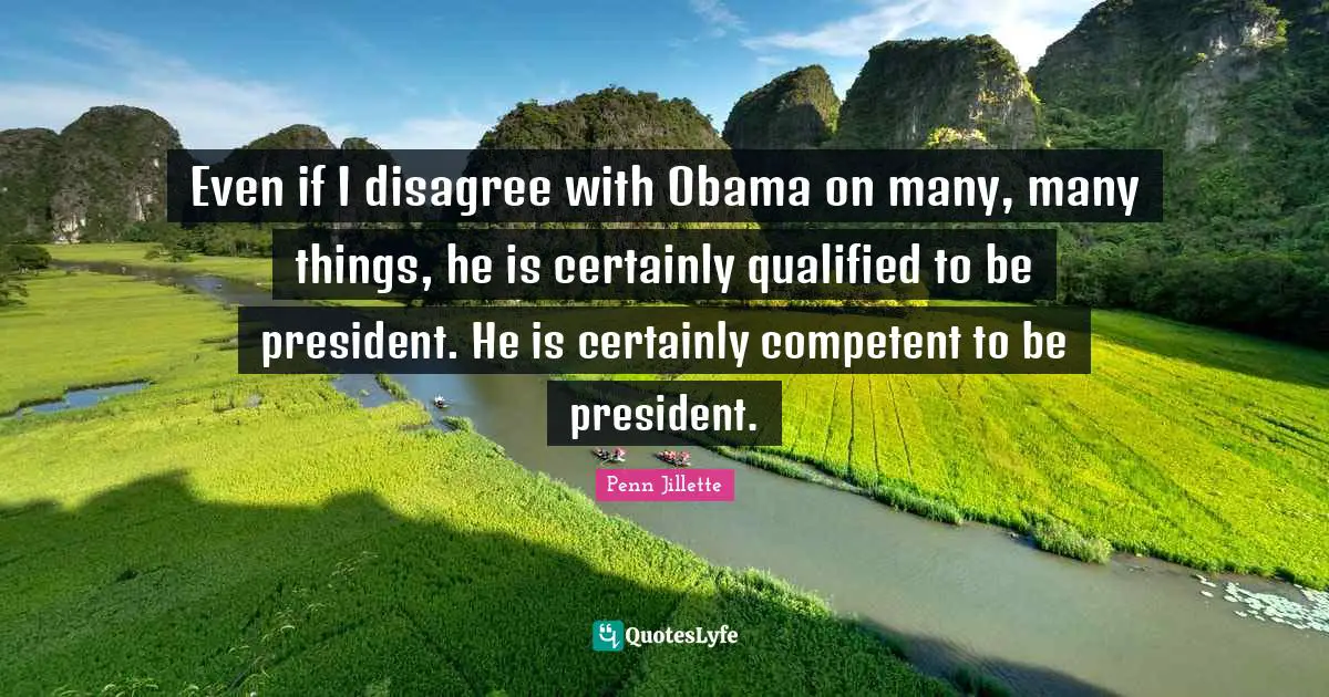Even if I disagree with Obama on many, many things, he is certainly qualified to be president. He is certainly competent to be president.
