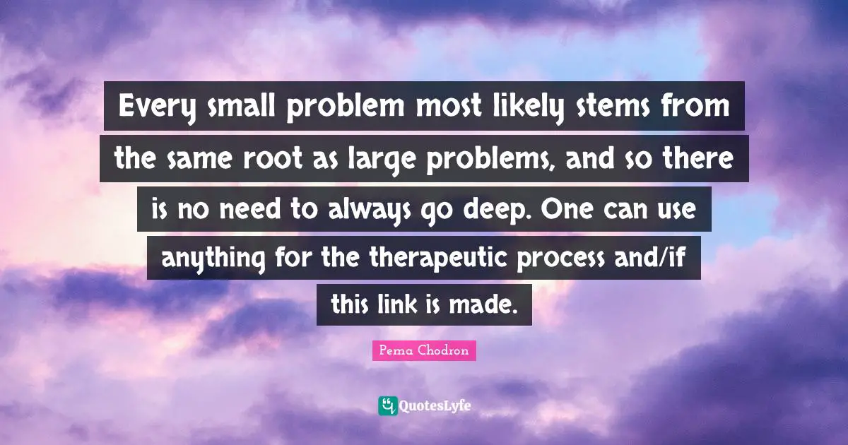 Every small problem most likely stems from the same root as large problems, and so there is no need to always go deep. One can use anything for the therapeutic process and/if this link is made.