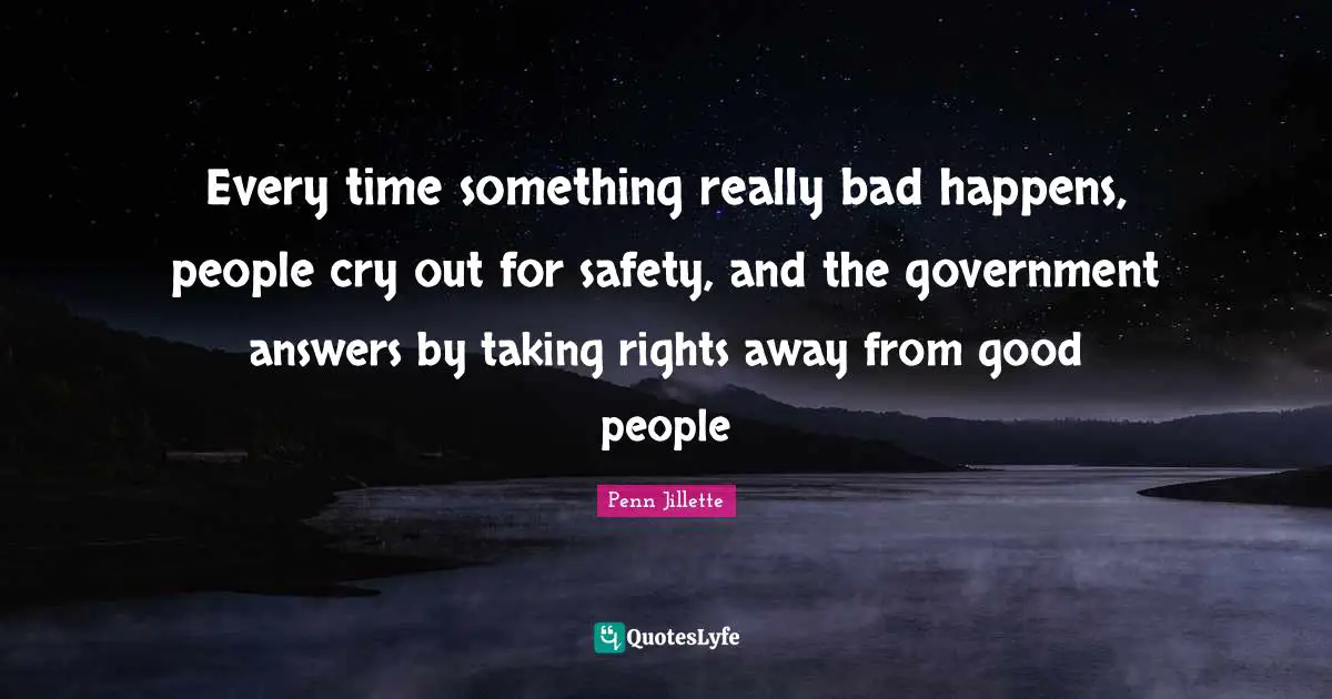 Every time something really bad happens, people cry out for safety, and the government answers by taking rights away from good people