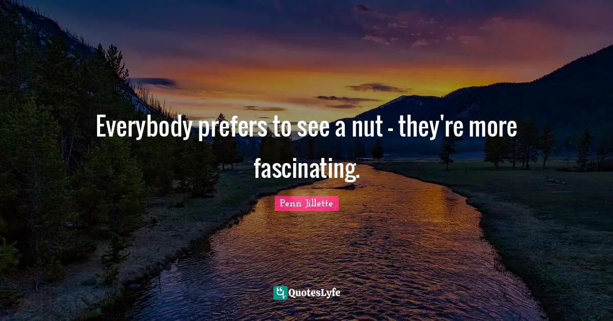 Everybody prefers to see a nut - they're more fascinating.