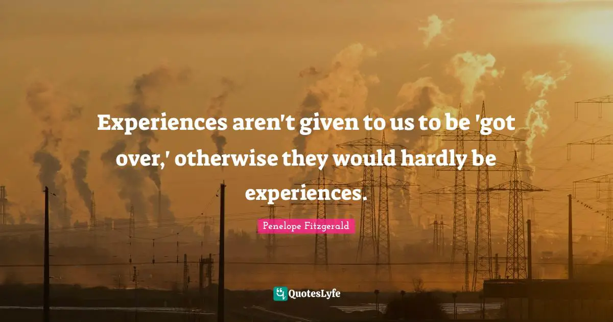 Experiences aren't given to us to be 'got over,' otherwise they would hardly be experiences.