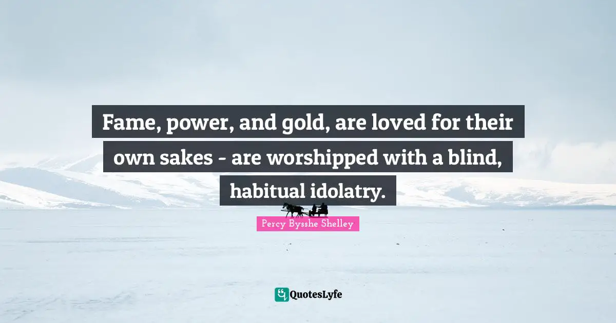Fame, power, and gold, are loved for their own sakes - are worshipped with a blind, habitual idolatry.