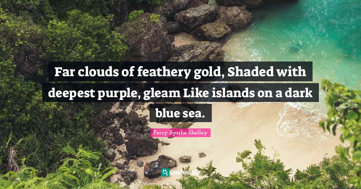 Far clouds of feathery gold, Shaded with deepest purple, gleam Like islands on a dark blue sea.