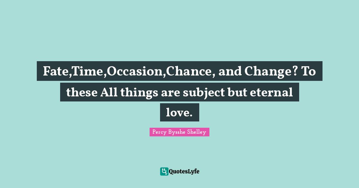 Fate,Time,Occasion,Chance, and Change? To these All things are subject but eternal love.