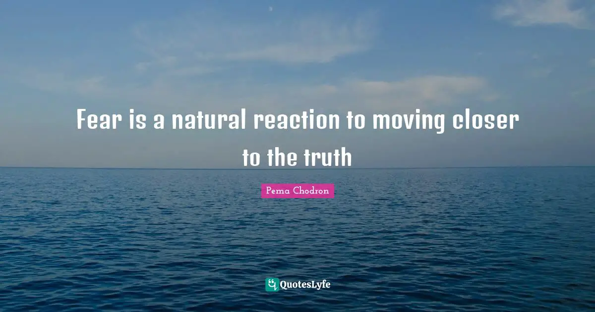 Fear is a natural reaction to moving closer to the truth
