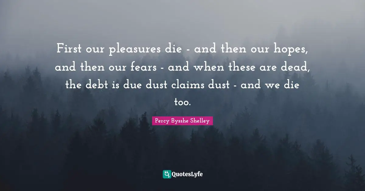 First our pleasures die - and then our hopes, and then our fears - and when these are dead, the debt is due dust claims dust - and we die too.