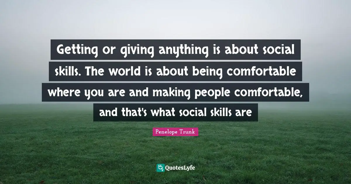 Penelope Trunk Quotes: "Getting or giving anything is about social skills. The world is about being comfortable where you are and making people comfortable, and that's what social skills are"