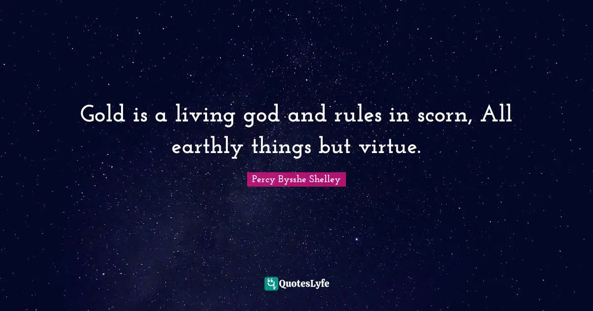 Gold is a living god and rules in scorn, All earthly things but virtue.
