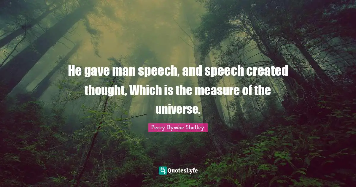 He gave man speech, and speech created thought, Which is the measure of the universe.