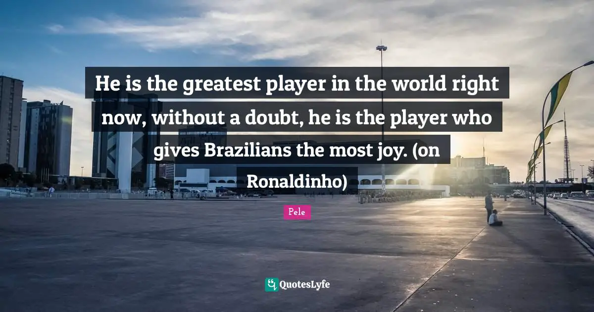 He is the greatest player in the world right now, without a doubt, he is the player who gives Brazilians the most joy. (on Ronaldinho)
