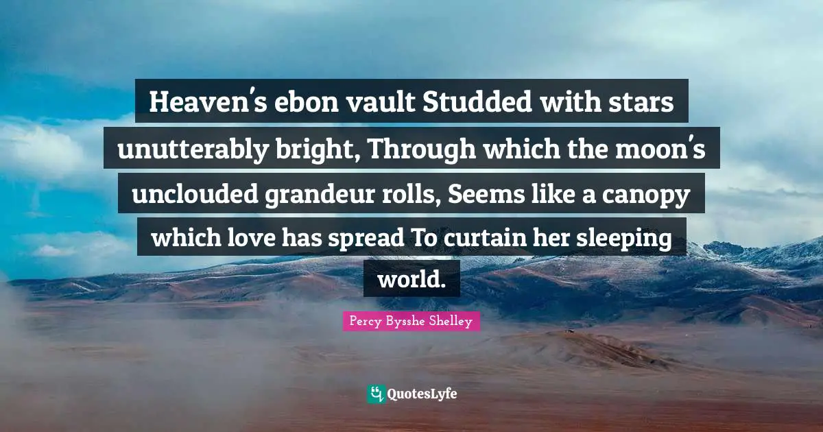 Heaven's ebon vault Studded with stars unutterably bright, Through which the moon's unclouded grandeur rolls, Seems like a canopy which love has spread To curtain her sleeping world.