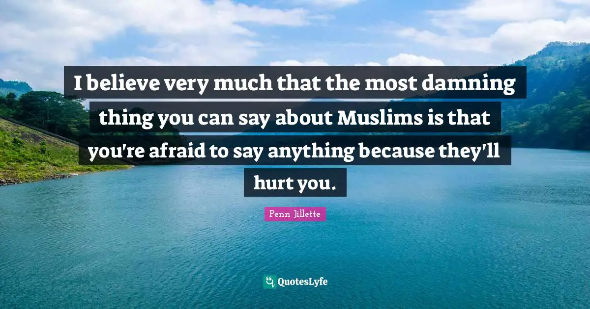 I believe very much that the most damning thing you can say about Muslims is that you're afraid to say anything because they'll hurt you.
