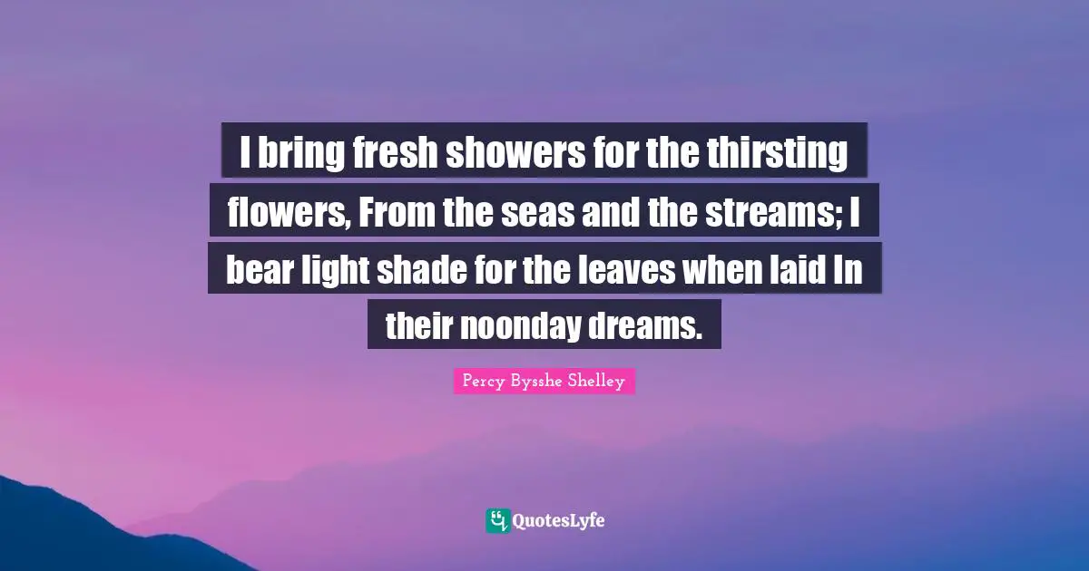 I bring fresh showers for the thirsting flowers, From the seas and the streams; I bear light shade for the leaves when laid In their noonday dreams.