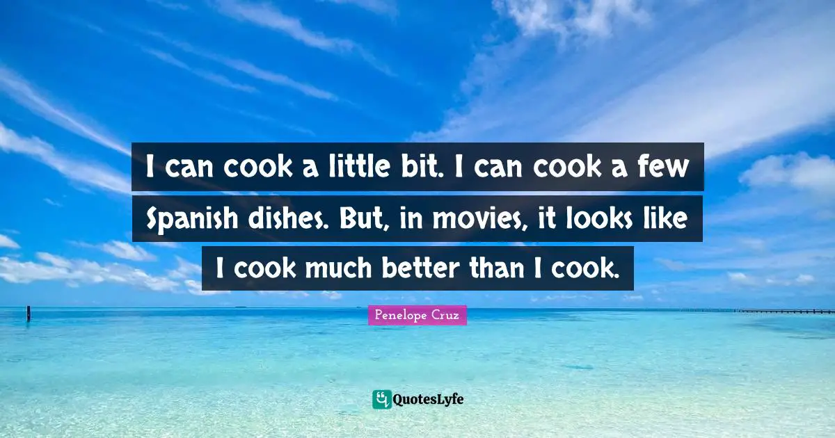 I can cook a little bit. I can cook a few Spanish dishes. But, in movies, it looks like I cook much better than I cook.