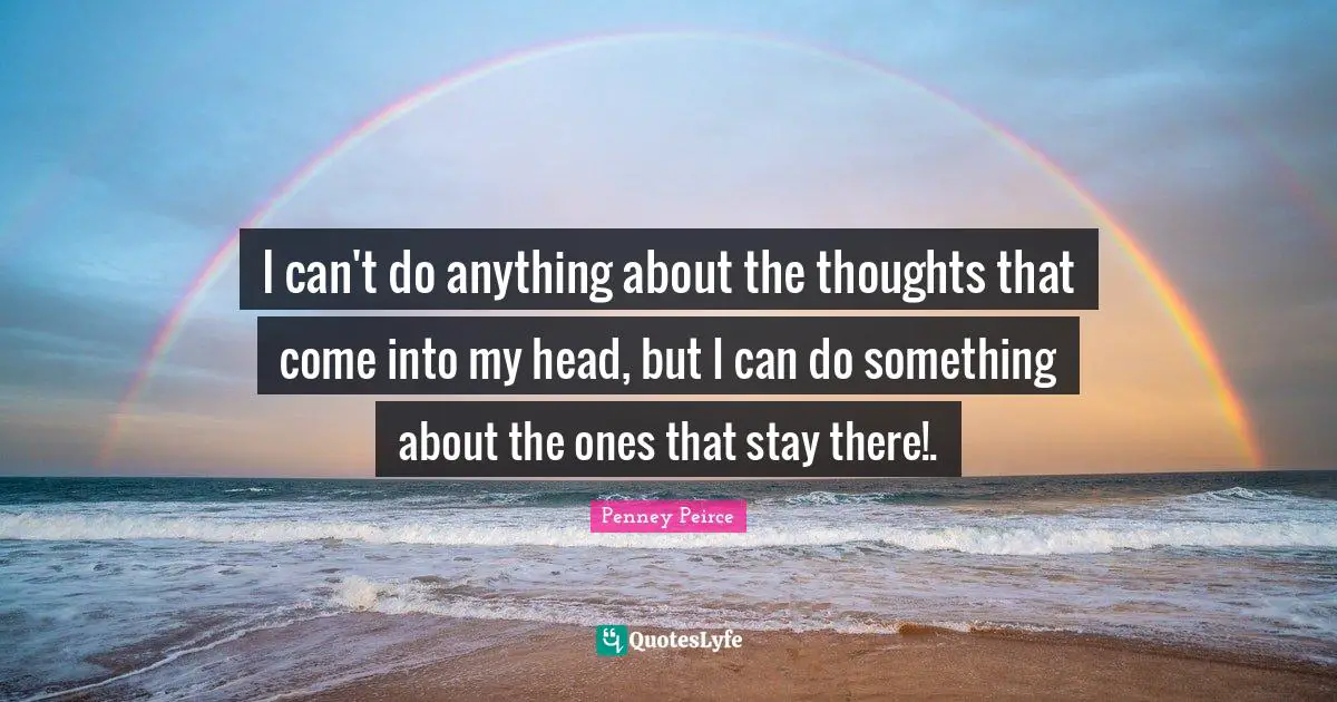 I can't do anything about the thoughts that come into my head, but I can do something about the ones that stay there!.
