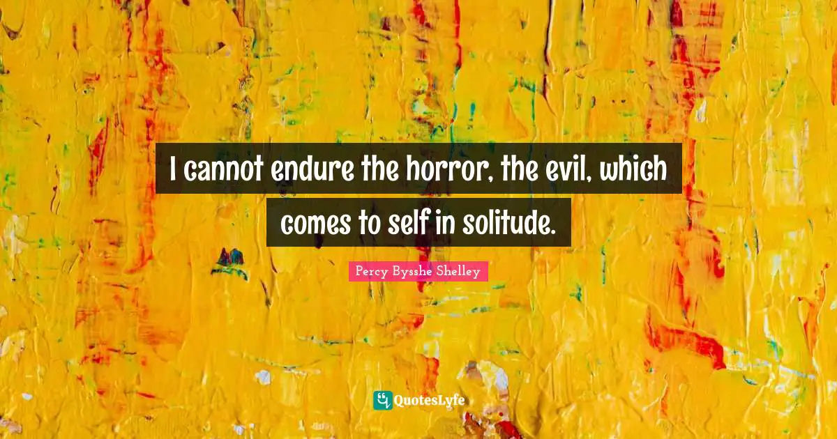 I cannot endure the horror, the evil, which comes to self in solitude.