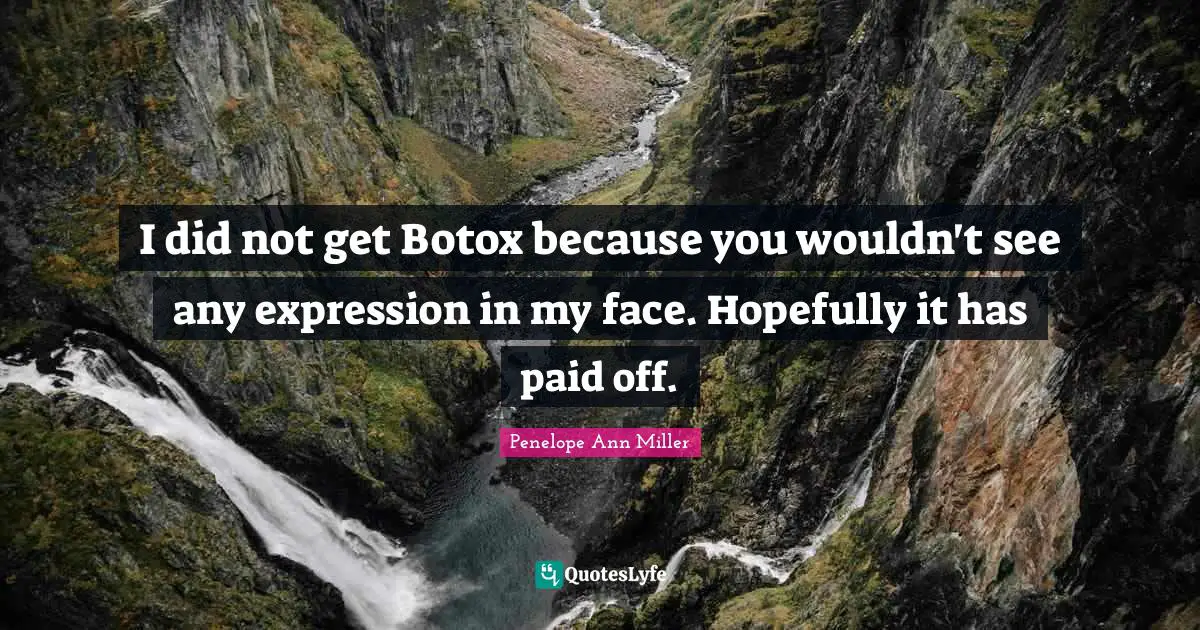 I did not get Botox because you wouldn't see any expression in my face. Hopefully it has paid off.