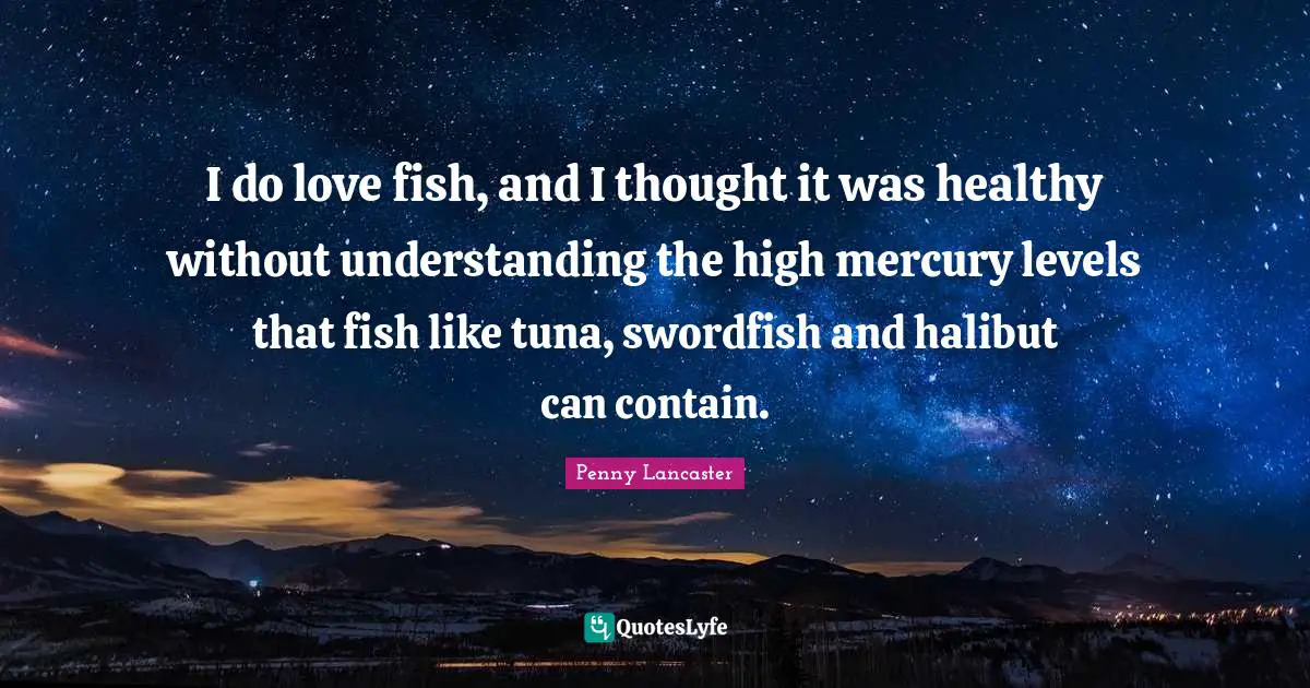 Tuna Quotes: "I do love fish, and I thought it was healthy without understanding the high mercury levels that fish like tuna, swordfish and halibut can contain."