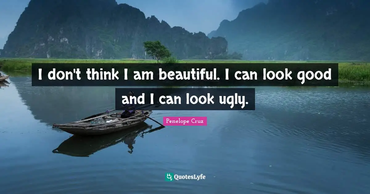 I don't think I am beautiful. I can look good and I can look ugly.
