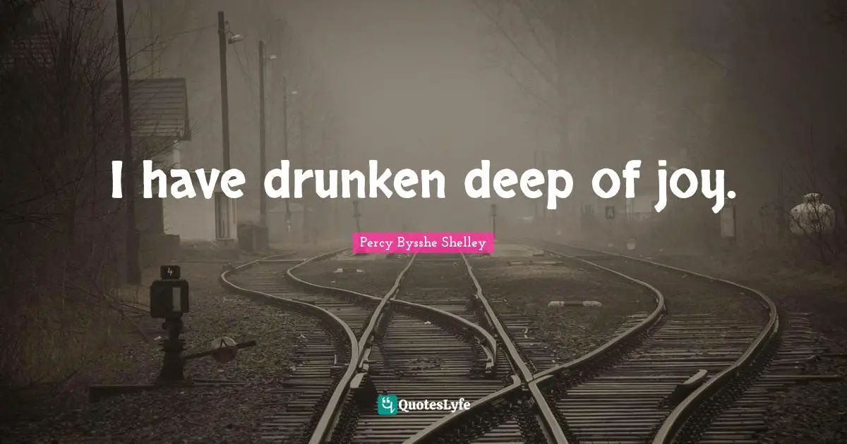 I have drunken deep of joy.