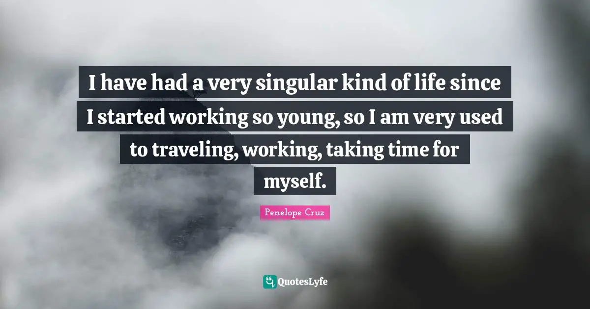 I have had a very singular kind of life since I started working so young, so I am very used to traveling, working, taking time for myself.