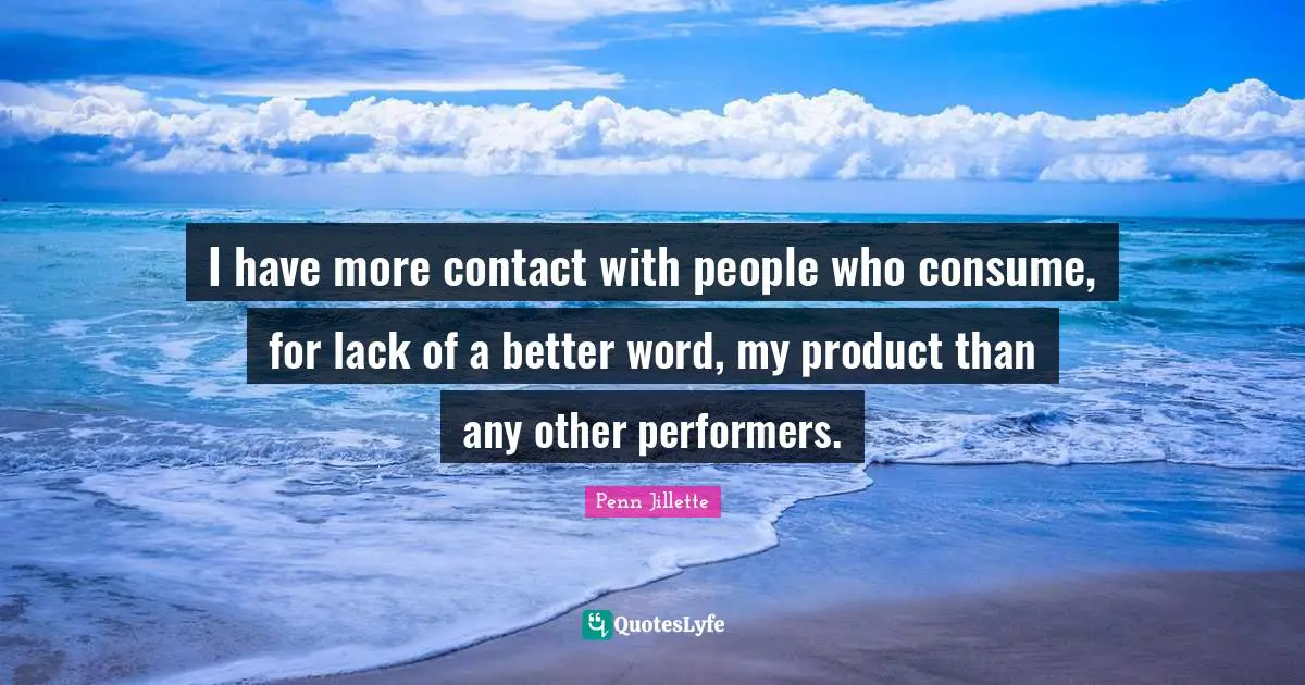 I have more contact with people who consume, for lack of a better word, my product than any other performers.
