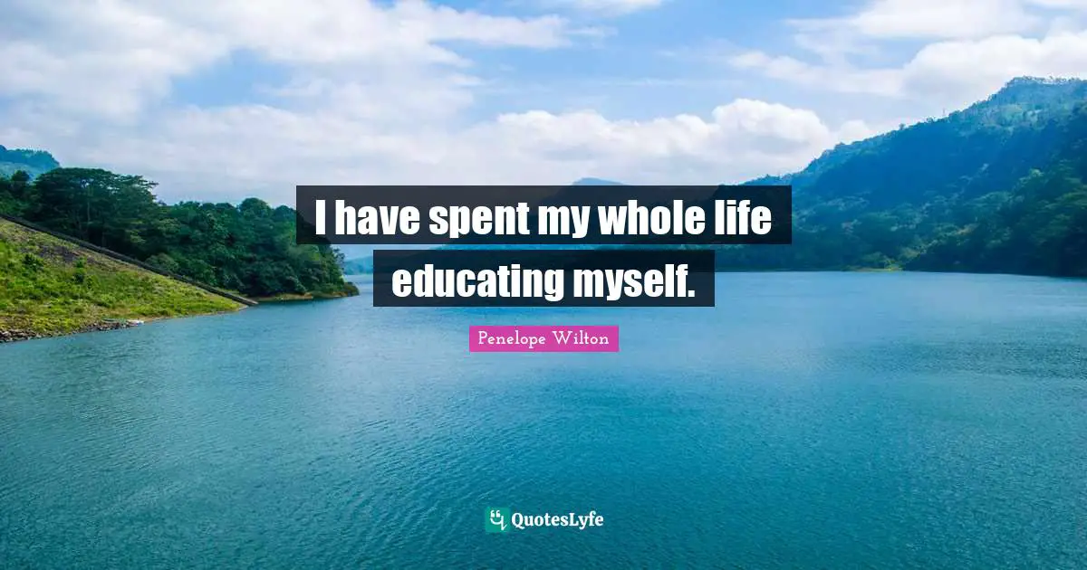 I have spent my whole life educating myself.